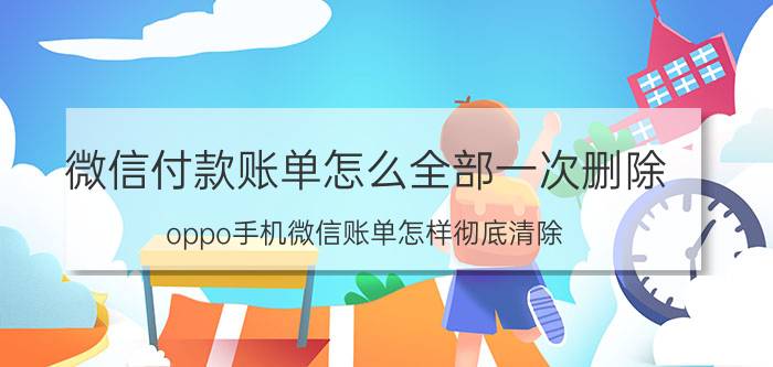 微信付款账单怎么全部一次删除 oppo手机微信账单怎样彻底清除？